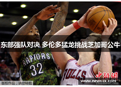 东部强队对决 多伦多猛龙挑战芝加哥公牛