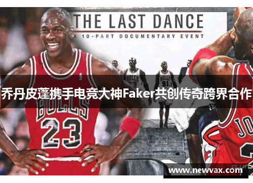 乔丹皮蓬携手电竞大神Faker共创传奇跨界合作